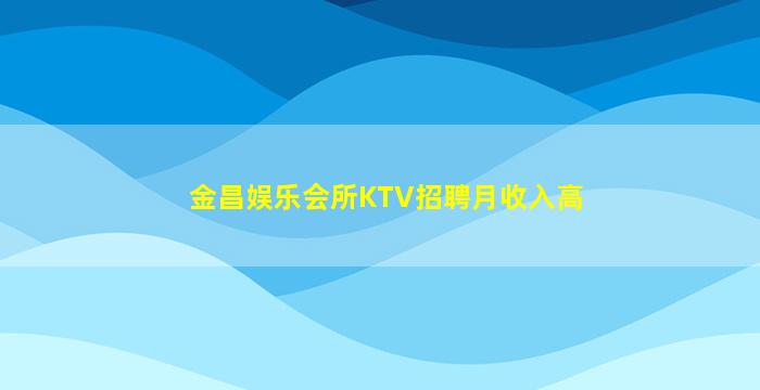 金昌娱乐会所KTV招聘月收入高